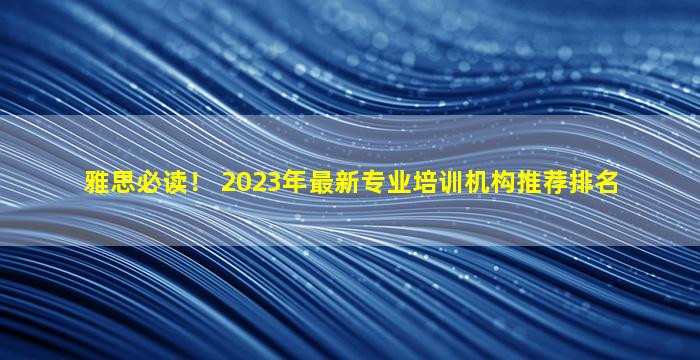 雅思必读！ 2023年最新专业培训机构推荐排名